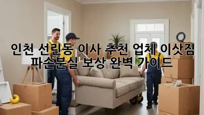 인천 선린동 이사 추천 업체: 이삿짐 파손/분실 보상 완벽 가이드