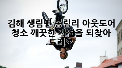 김해 생림면 봉림리 아웃도어 청소: 깨끗한 자연을 되찾아 드려요!