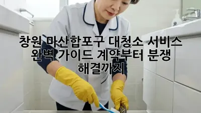 창원 마산합포구 대청소 서비스 완벽 가이드: 계약부터 분쟁 해결까지